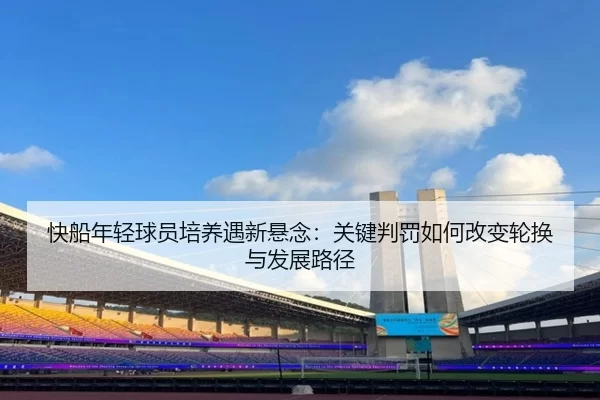 快船年轻球员培养遇新悬念：关键判罚如何改变轮换与发展路径