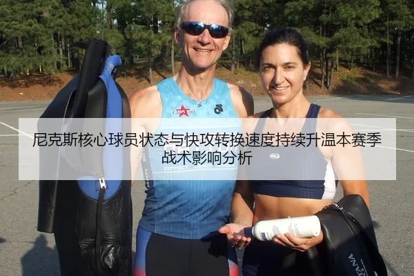 尼克斯核心球员状态与快攻转换速度持续升温本赛季战术影响分析