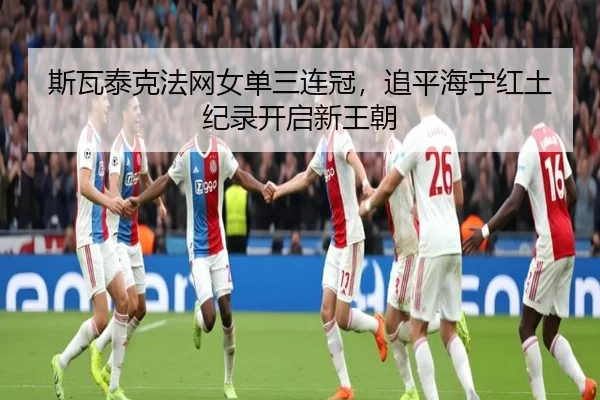 斯瓦泰克法网女单三连冠，追平海宁红土纪录开启新王朝